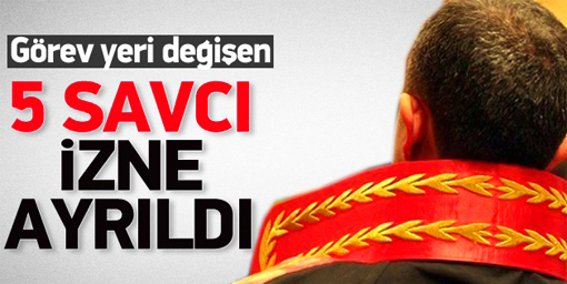 Görev yeri değişen 5 savcı izne ayrıldı