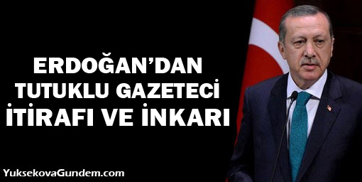 Erdoğan'dan tutuklu gazeteci itirafı ve inkarı!