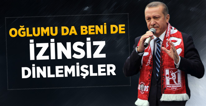 Erdoğan: Oğlumu da Beni de İzinsiz Dinlemişler