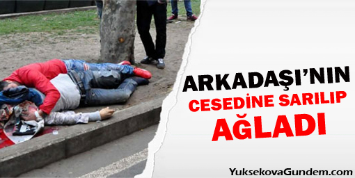 Arkadaşının cesedine sarılıp Ağladı