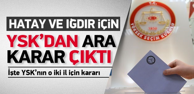 YSK Hatay ve Iğdır için ara kararını verdi