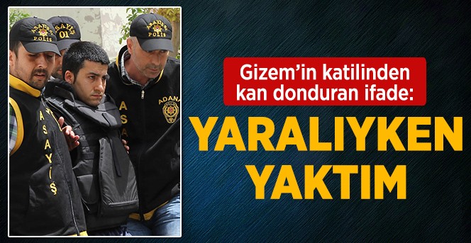 Gizem'in katil zanlısı: Bıçaklarken gözlerimi kapattım, ölmeden yaktım