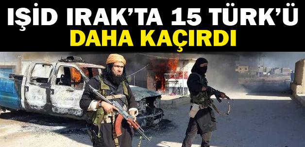 IŞİD Irak'ta 15 Türk'ü daha kaçırdı
