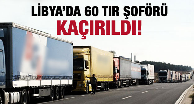 Libyada Mısırlı 60 TIR şoförü kaçırıldı