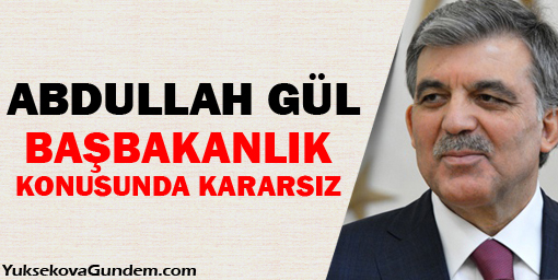 Gül, başbakanlık konusunda kararsız
