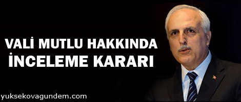 Vali Mutlu hakkında inceleme kararı