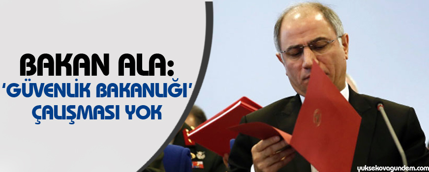 Bakan Ala: Güvenlik Bakanlığı çalışması yok