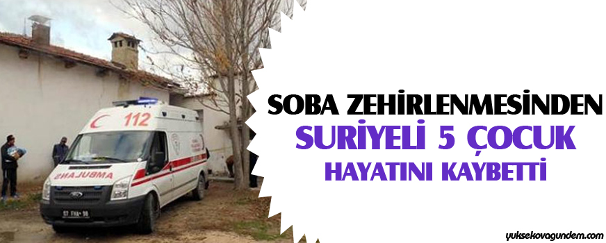 Soba zehirlenmesinden Suriyeli 5 çocuk hayatını kaybetti