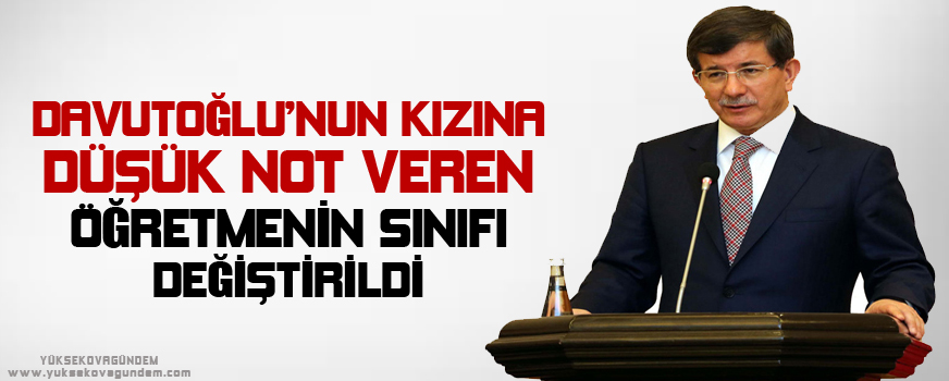Davutoğlu'nun kızına düşük not veren öğretmenin sınıfı değiştirildi