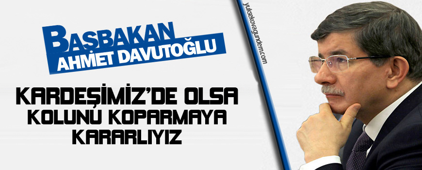 Davutoğlu: Kardeşimiz de olsa kolunu koparmaya kararlıyız