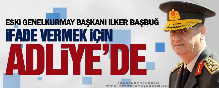 İlker Başbuğ ifade vermek için adliyede