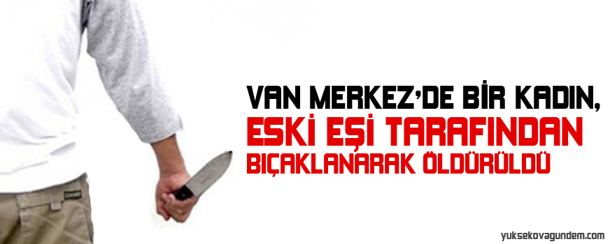 Van Merkez'de Bir Kadın, Eski Eşi Tarafından Bıçaklanarak Öldürüldü