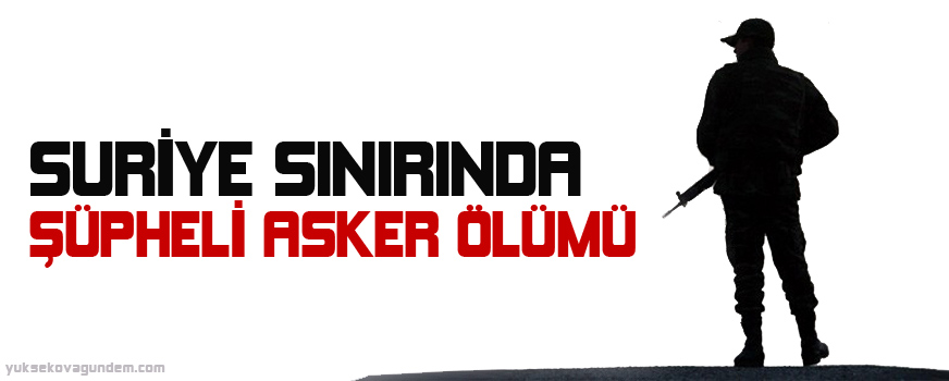 Suriye sınırında şüpheli asker ölümü