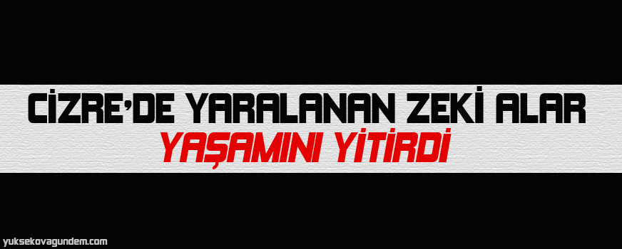 Cizre'de yaralanan Zeki Alar yaşamını yitirdi