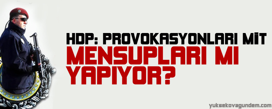 HDP: Provokasyonları MİT mensupları mı yapıyor?