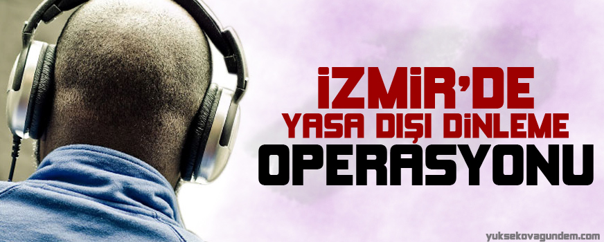İzmir'de yasa dışı dinleme operasyonu