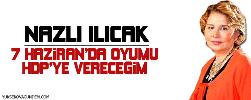 Nazlı Ilıcak: 7 Haziran'da oyumu HDP'ye vereceğim, çünkü...