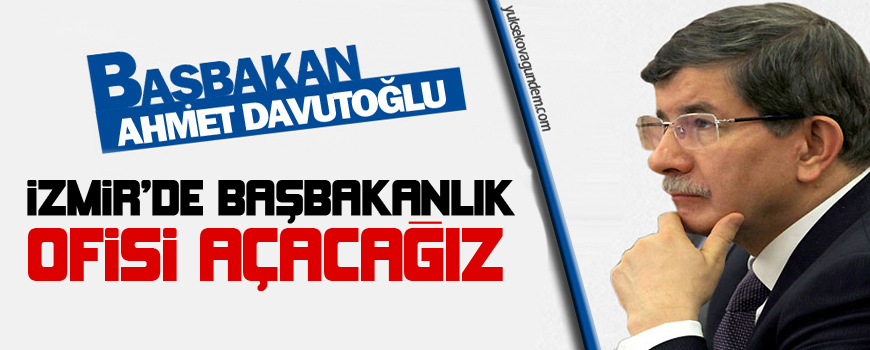 'İzmir'de Başbakanlık ofisi açacağız'