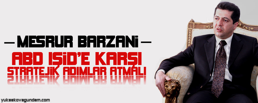 Mesrur Barzani: ABD IŞİDe karşı stratejik adımlar atmalı