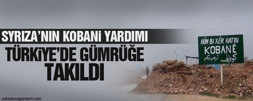 SYRIZAnın Kobani yardımı Türkiyede gümrüğe takıldı