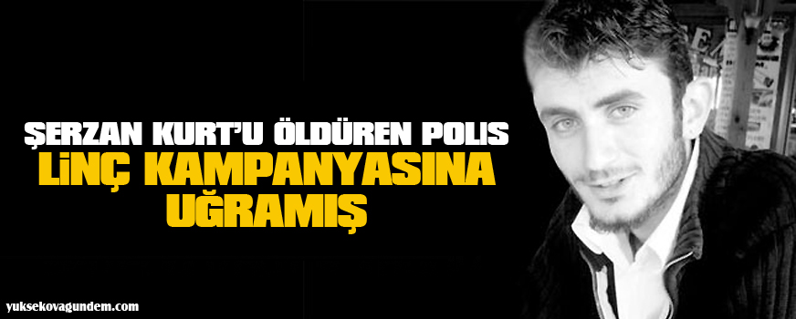 Şerzan Kurtu öldüren polis linç kampanyasına uğramış