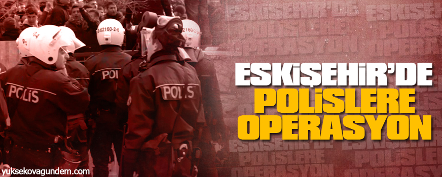 Eskişehirde polislere operasyon