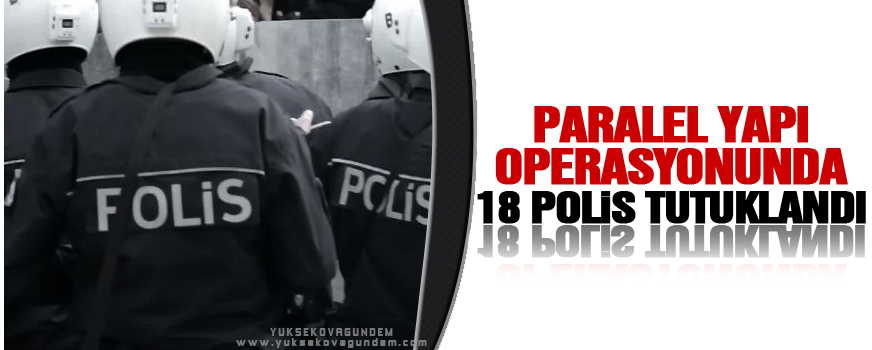 Paralel Yapı operasyonunda 18 polis tutuklandı