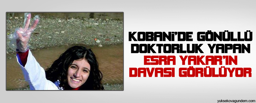 Kobanide gönüllü doktorluk yapan Esra Yakarın davası görülüyor