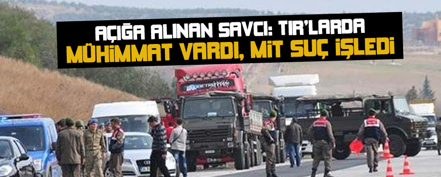 Açığa alınan savcı: TIRlarda mühimmat vardı, MİT suç işledi