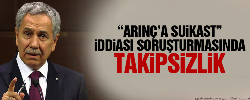 Arınça suikast iddiası soruşturmasında takipsizlik