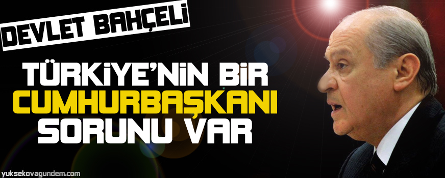 Bahçeli: Türkiyenin bir cumhurbaşkanı sorunu var