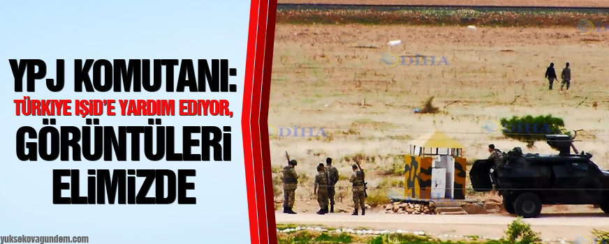 YPJ komutanı: Türkiye IŞİDe yardım ediyor, görüntüleri elimizde