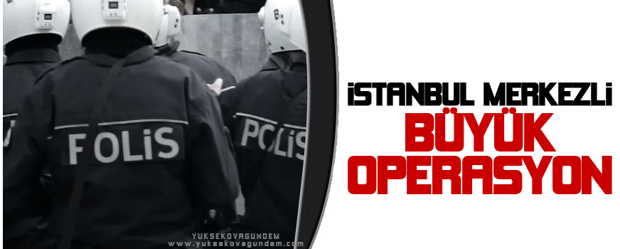 İstanbul merkezli büyük operasyon