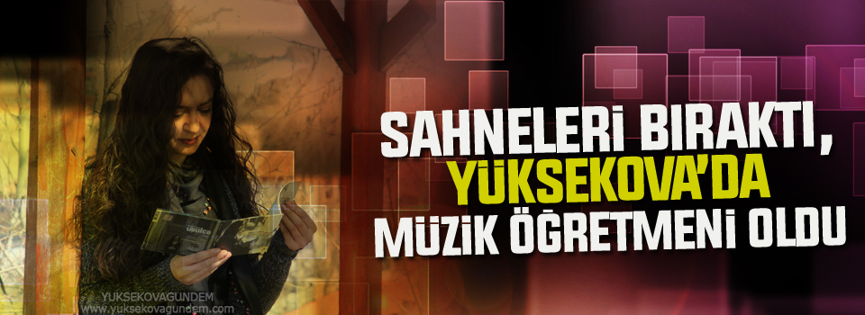 Sahneleri bıraktı, Yüksekova'da müzik öğretmeni oldu