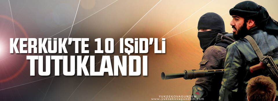 Kerkük’te 10 IŞİD’li tutuklandı