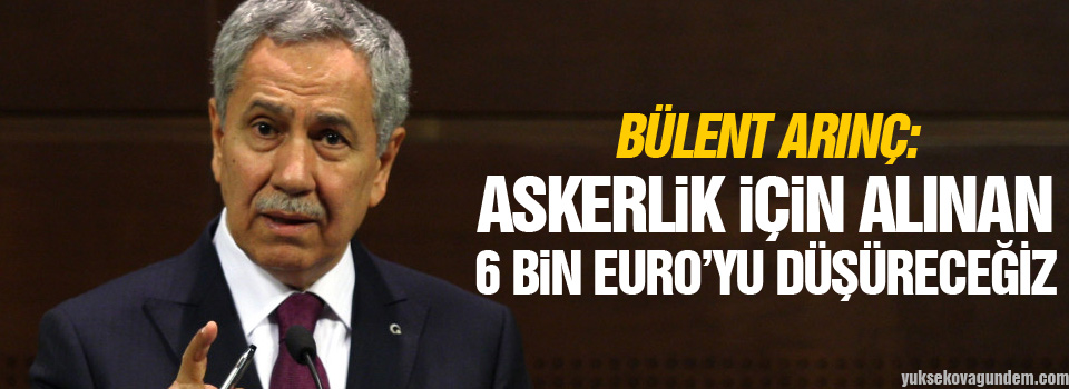 Arınç: Askerlik için alınan 6 bin Euro’yu düşüreceğiz