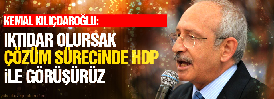 Kılıçdaroğlu: İktidar olursak çözüm sürecinde HDP ile görüşürüz