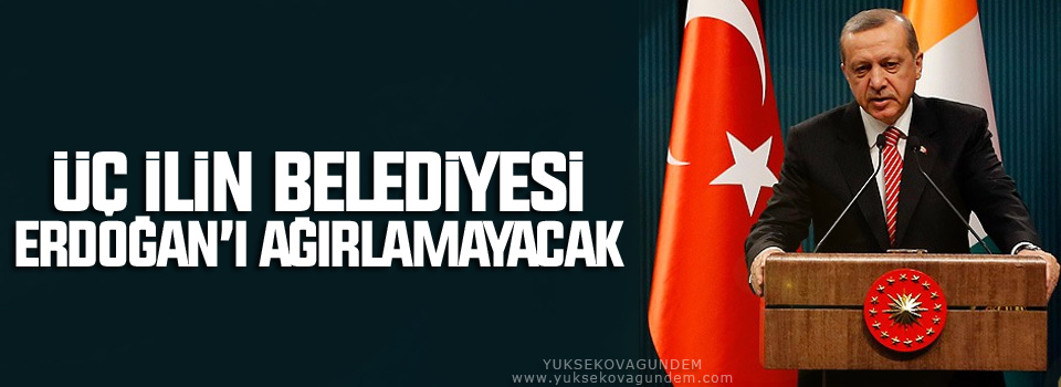 Üç ilin belediyesi Erdoğan’ı ağırlamayacak