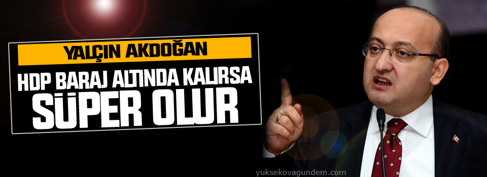 Akdoğan: HDP baraj altında kalırsa süper olur