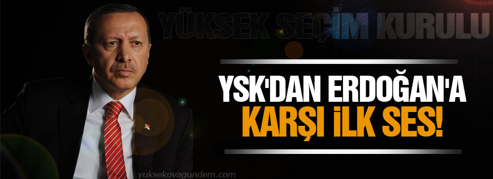 YSK'dan Erdoğan'a karşı ilk ses!