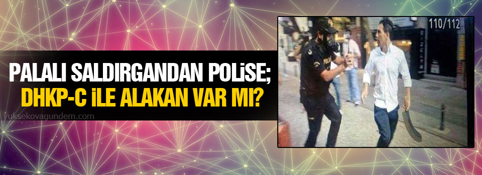 Palalı saldırgandan polise: DHKP-C ile alakan var mı?