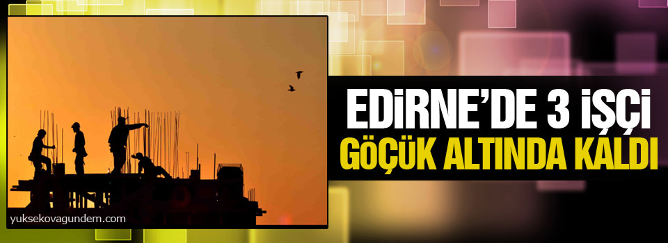 Edirne’deki baraj inşaatında işçiler göçük altında kaldı