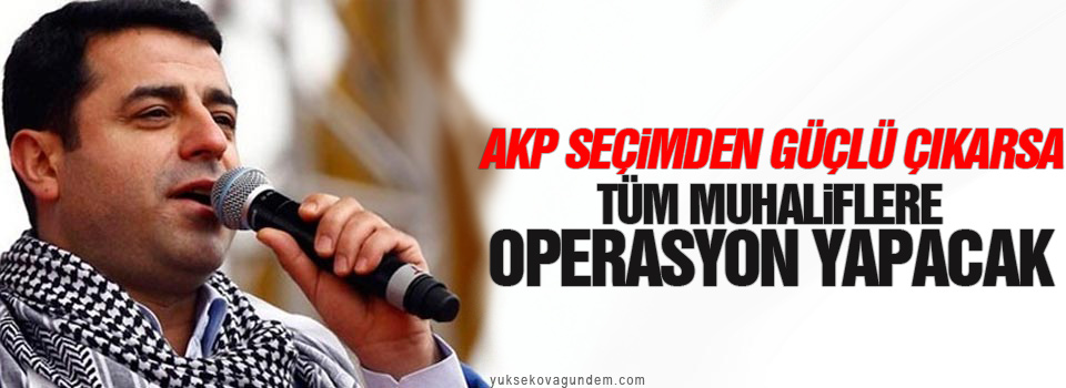 AKP seçimden güçlü çıkarsa tüm muhaliflere operasyon yapacak
