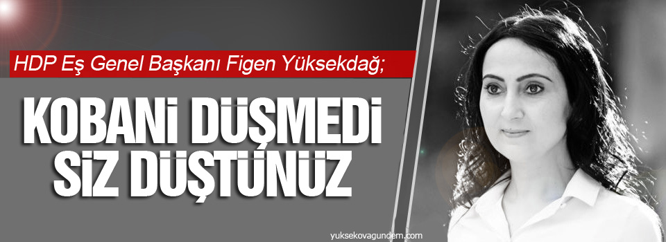 Yüksekdağ: Kobani düşmedi ama siz 7 Haziran’da düştünüz