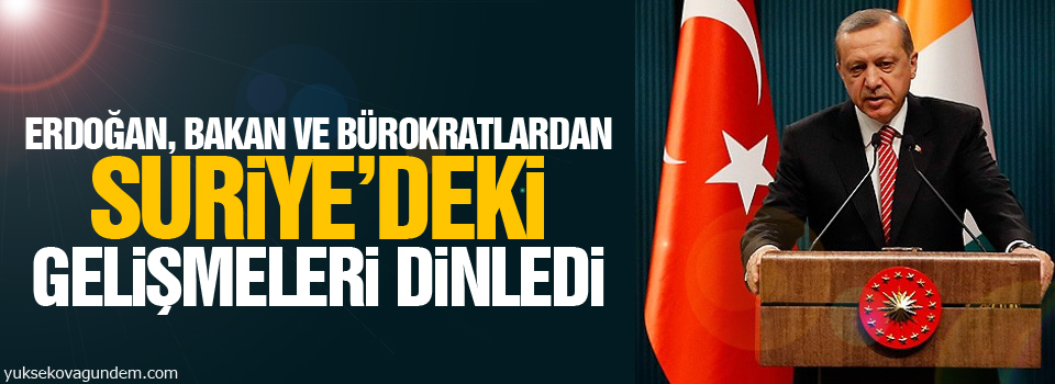 Erdoğan, bakan ve bürokratlardan Suriye’deki gelişmeleri dinledi