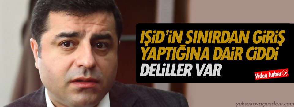 Demirtaş:IŞİD’in sınırdan giriş yaptığına dair ciddi deliller var