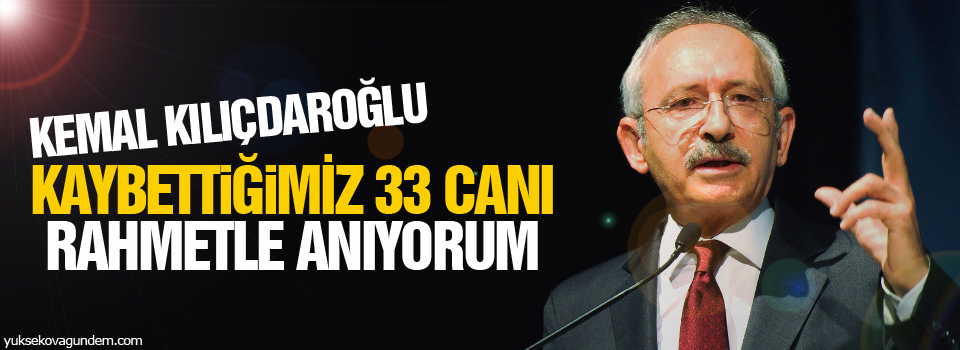 Kılıçdaroğlu: Kaybettiğimiz 33 canı rahmetle anıyorum