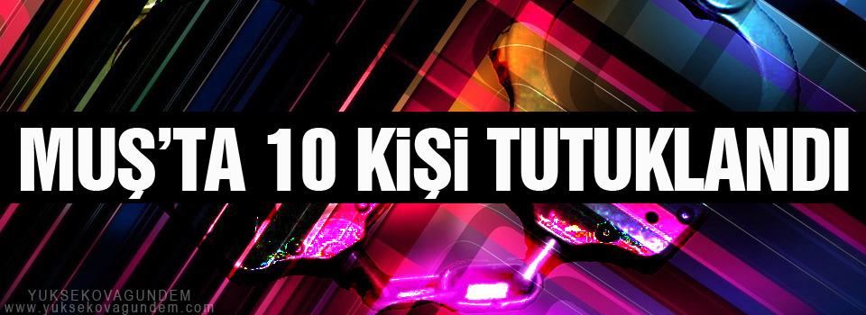 Muş'ta 10 kişi tutuklandı