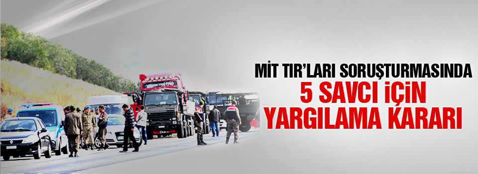 MİT TIR’ları soruşturmasında 5 savcı için yargılama kararı