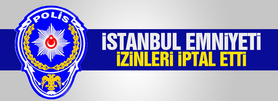 İstanbul Emniyeti izinleri iptal etti